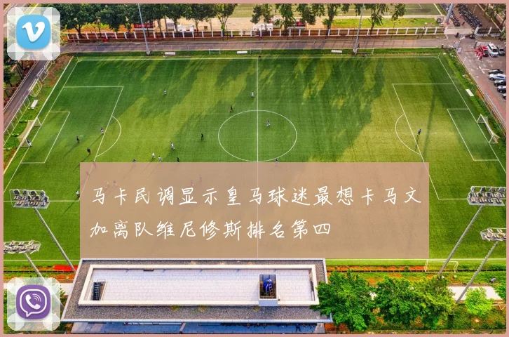 马卡民调显示皇马球迷最想卡马文加离队维尼修斯排名第四