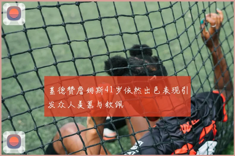 基德赞詹姆斯41岁依然出色表现引发众人羡慕与钦佩