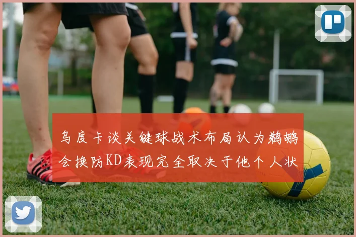 乌度卡谈关键球战术布局认为鹈鹕会换防KD表现完全取决于他个人状态