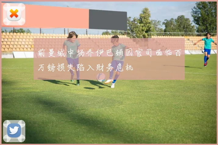 前曼城中场乔伊巴顿因官司面临百万镑损失陷入财务危机