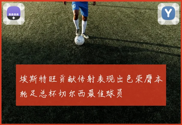 埃斯特旺贡献传射表现出色荣膺本轮足总杯切尔西最佳球员