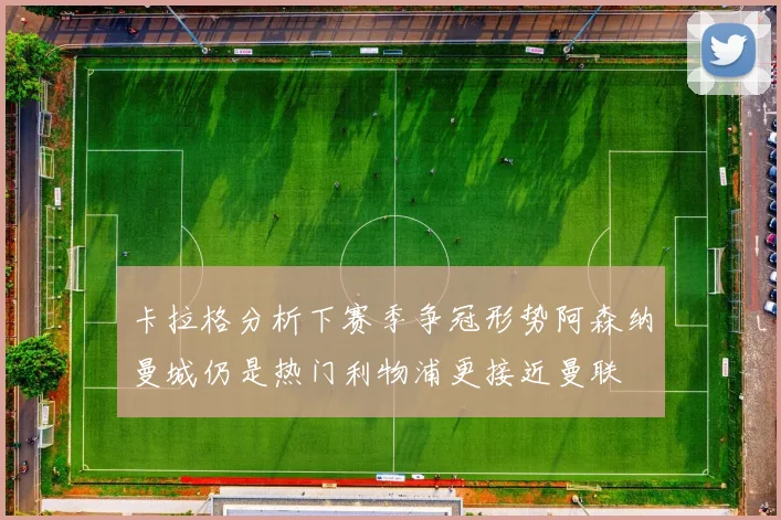 卡拉格分析下赛季争冠形势阿森纳曼城仍是热门利物浦更接近曼联