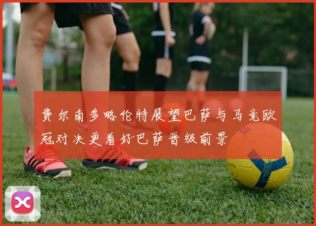 费尔南多略伦特展望巴萨与马竞欧冠对决更看好巴萨晋级前景