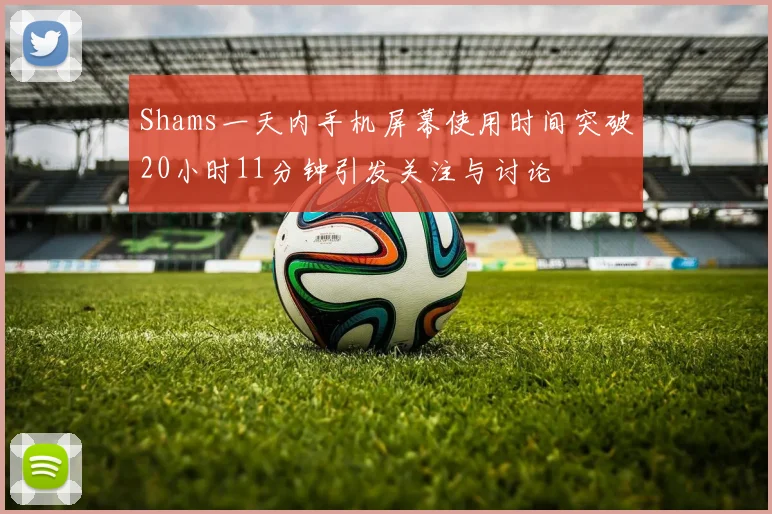 Shams一天内手机屏幕使用时间突破20小时11分钟引发关注与讨论