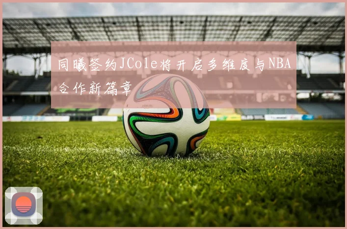 同曦签约JCole将开启多维度与NBA合作新篇章