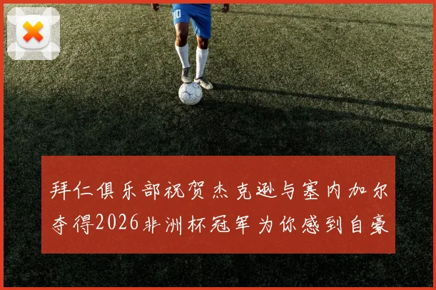 拜仁俱乐部祝贺杰克逊与塞内加尔夺得2026非洲杯冠军为你感到自豪