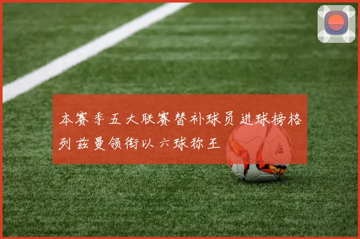 本赛季五大联赛替补球员进球榜格列兹曼领衔以六球称王