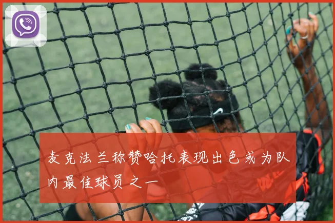 麦克法兰称赞哈托表现出色或为队内最佳球员之一
