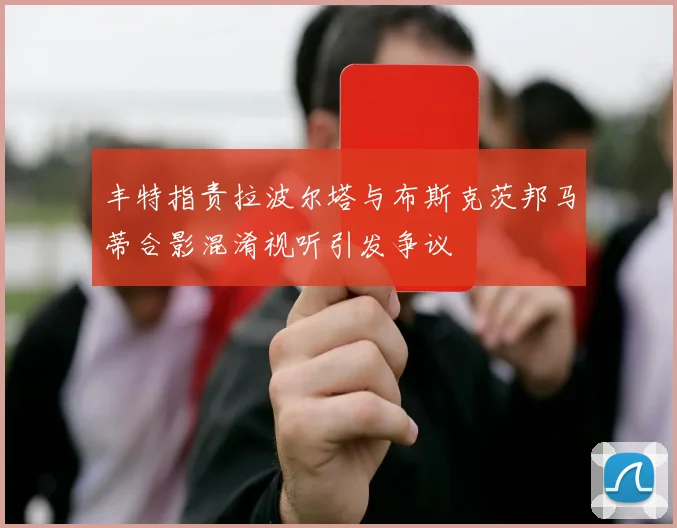 丰特指责拉波尔塔与布斯克茨邦马蒂合影混淆视听引发争议