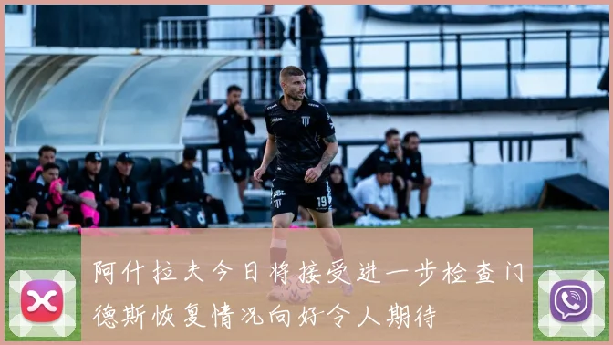 阿什拉夫今日将接受进一步检查门德斯恢复情况向好令人期待