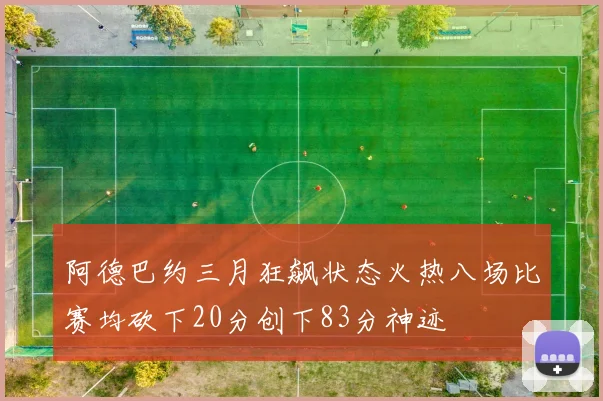 阿德巴约三月狂飙状态火热八场比赛均砍下20分创下83分神迹