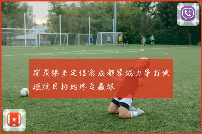 宿茂臻坚定信念成都蓉城力争打破连败目标始终是赢球