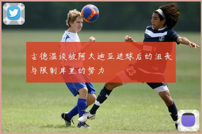 古德温谈被阿夫迪亚进球后的沮丧与限制库里的努力