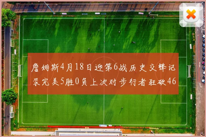 詹姆斯4月18日迎第6战历史交锋记录完美5胜0负上次对步行者狂砍46分