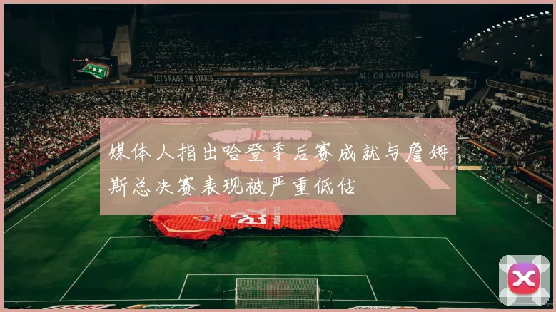 媒体人指出哈登季后赛成就与詹姆斯总决赛表现被严重低估