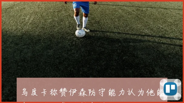 乌度卡称赞伊森防守能力认为他能有效限制詹姆斯表现