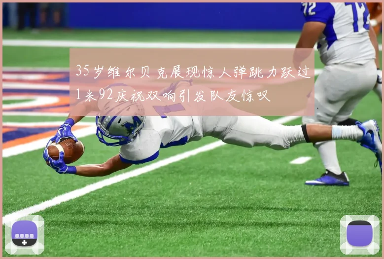 35岁维尔贝克展现惊人弹跳力跃过1米92庆祝双响引发队友惊叹