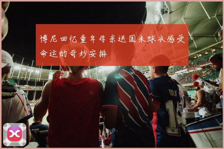 博尼回忆童年母亲送国米球衣感受命运的奇妙安排
