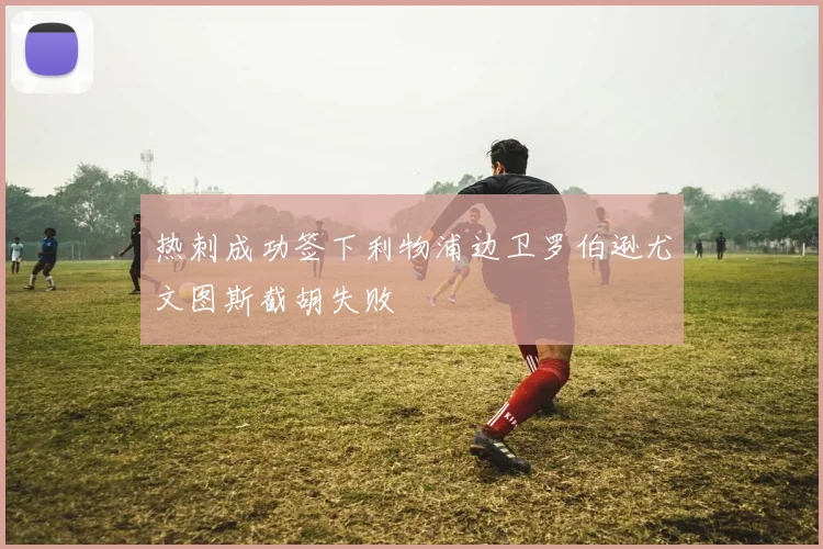 热刺成功签下利物浦边卫罗伯逊尤文图斯截胡失败