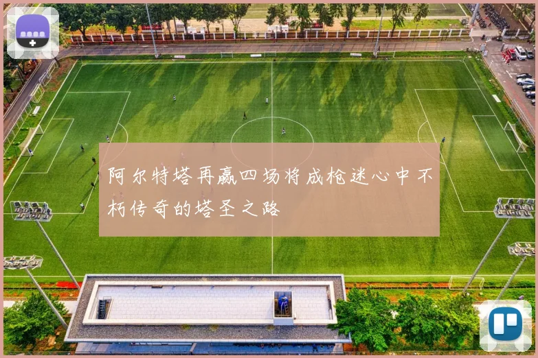 阿尔特塔再赢四场将成枪迷心中不朽传奇的塔圣之路
