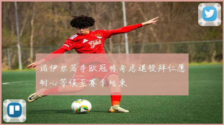 诺伊尔若夺欧冠将考虑退役拜仁愿耐心等候至赛季结束