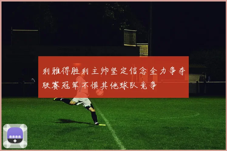 利雅得胜利主帅坚定信念全力争夺联赛冠军不惧其他球队竞争