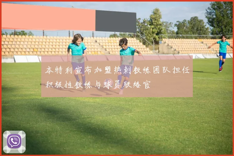 本特利宣布加盟热刺教练团队担任积极性教练与球员联络官