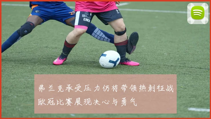弗兰克承受压力仍将带领热刺征战欧冠比赛展现决心与勇气