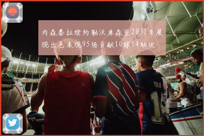 内森泰拉续约勒沃库森至2031年展现出色表现95场贡献10球14助攻