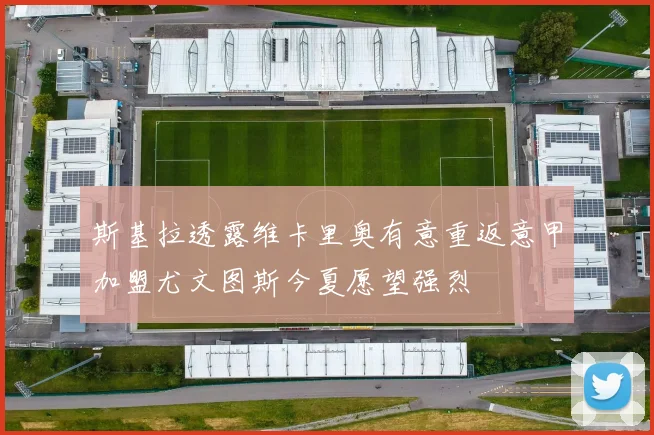 斯基拉透露维卡里奥有意重返意甲加盟尤文图斯今夏愿望强烈