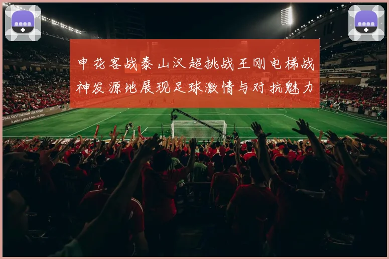 申花客战泰山汉超挑战王刚电梯战神发源地展现足球激情与对抗魅力