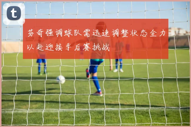 芬奇强调球队需迅速调整状态全力以赴迎接季后赛挑战
