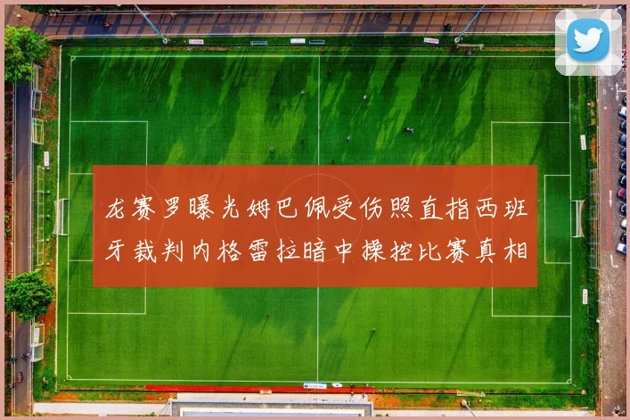 龙赛罗曝光姆巴佩受伤照直指西班牙裁判内格雷拉暗中操控比赛真相