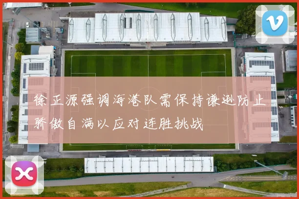 徐正源强调海港队需保持谦逊防止骄傲自满以应对连胜挑战